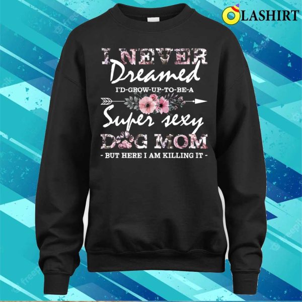 I Never Dreamed Id Grow Up To Be A Super Sexy Dog Mom Floral Pattern Mama T-shirt