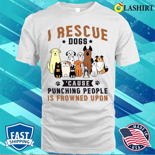 I Rescue Dogs Because Punching People Is Frowned Upon Shirt