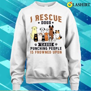 I Rescue Dogs Because Punching People Is Frowned Upon Shirt 4