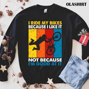 I Ride My Bikes Because I Like It Not Because I’m Good At It T-shirt