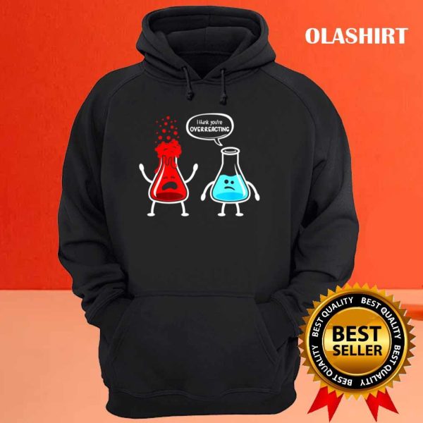 I Think You’re Overreacting – Funny Nerd Chemistry T-shirt