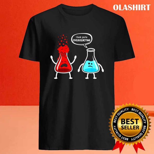 I Think You’re Overreacting – Funny Nerd Chemistry T-shirt