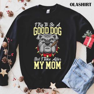 I Try To Be A Good Dog But I Take After My Mom T shirt 1