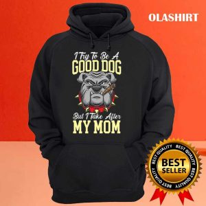 I Try To Be A Good Dog But I Take After My Mom T shirt 3