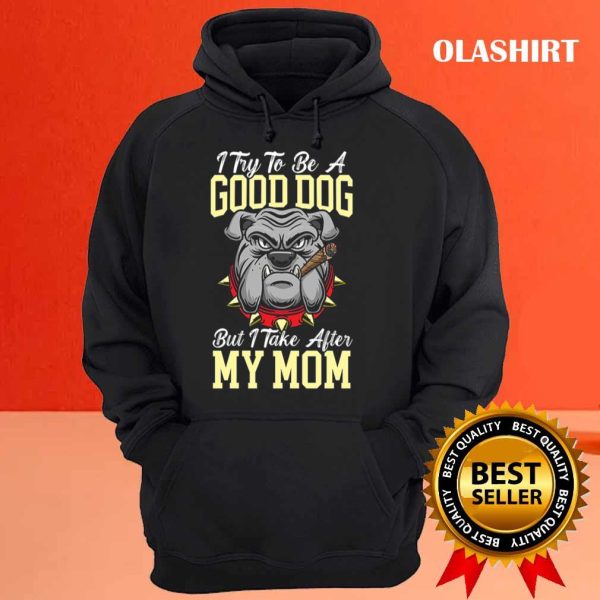 I Try To Be A Good Dog But I Take After My Mom T-shirt