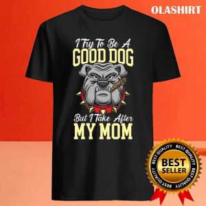 I Try To Be A Good Dog But I Take After My Mom T shirt 4