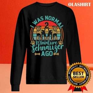 I Was Normal 2 Miniature Schnauzers Ago Dog Dad Mom Owner Shirt 2