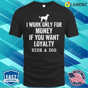 I Work Only For Money If You Want Loyalty Hire A Dog T shirt 1