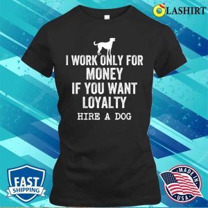 I Work Only For Money If You Want Loyalty Hire A Dog T shirt 2