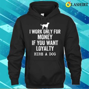 I Work Only For Money If You Want Loyalty Hire A Dog T shirt 3