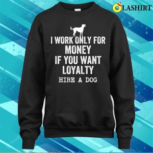 I Work Only For Money If You Want Loyalty Hire A Dog T shirt 4