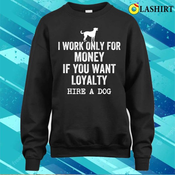 I Work Only For Money If You Want Loyalty Hire A Dog T-shirt