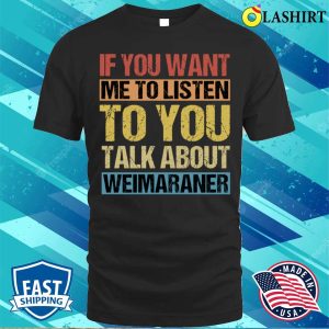 If You Want Me To Listen To You Talk About Weimaraner T-shirt