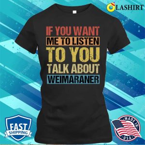 If You Want Me To Listen To You Talk About Weimaraner T-shirt