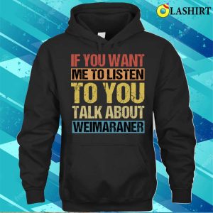 If You Want Me To Listen To You Talk About Weimaraner T shirt 3