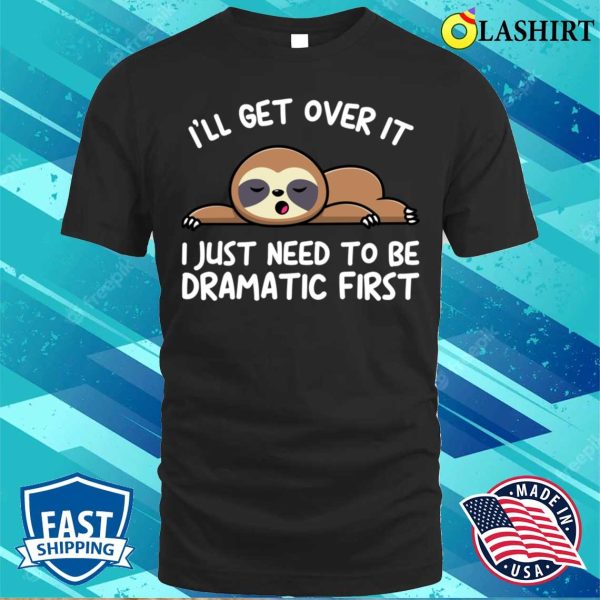 Ill Get Over It I Just Need To Be Dramatic Firstsloth T-shirt