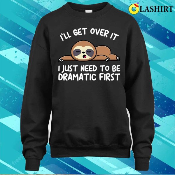 Ill Get Over It I Just Need To Be Dramatic Firstsloth T-shirt