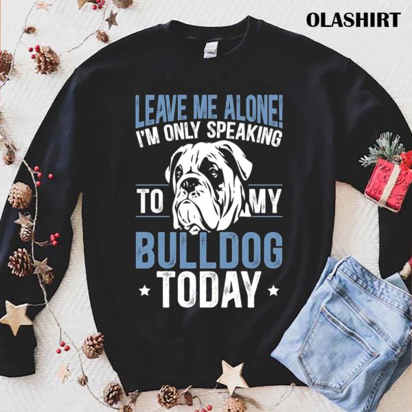 I’m Only Speaking To My Bulldog Today Bulldog T-shirt