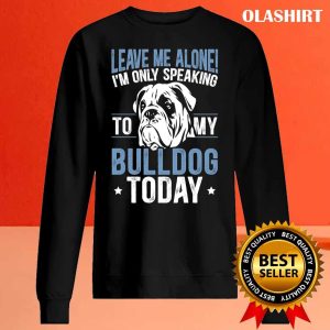 Im Only Speaking To My Bulldog Today Bulldog T shirt 2