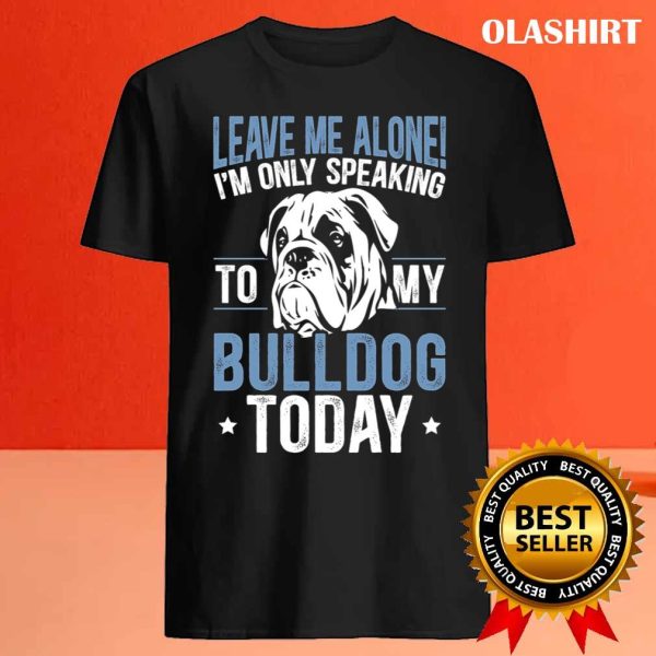 I’m Only Speaking To My Bulldog Today Bulldog T-shirt