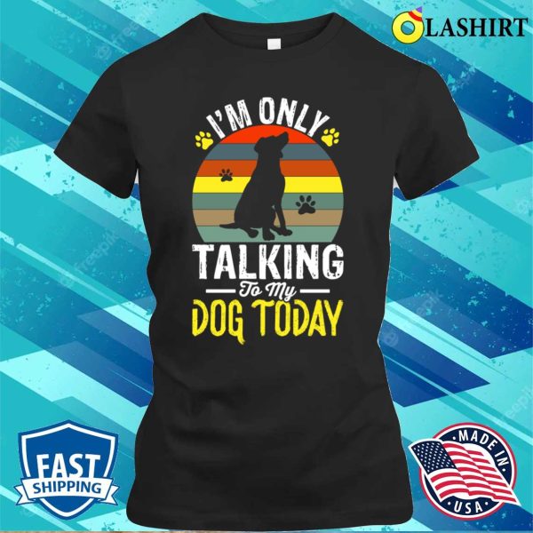 I’m Only Taking To My Dog Today T-shirt