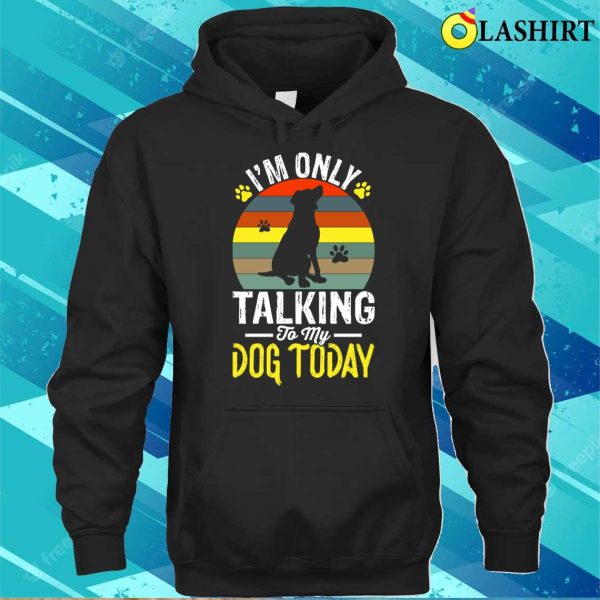 I’m Only Taking To My Dog Today T-shirt