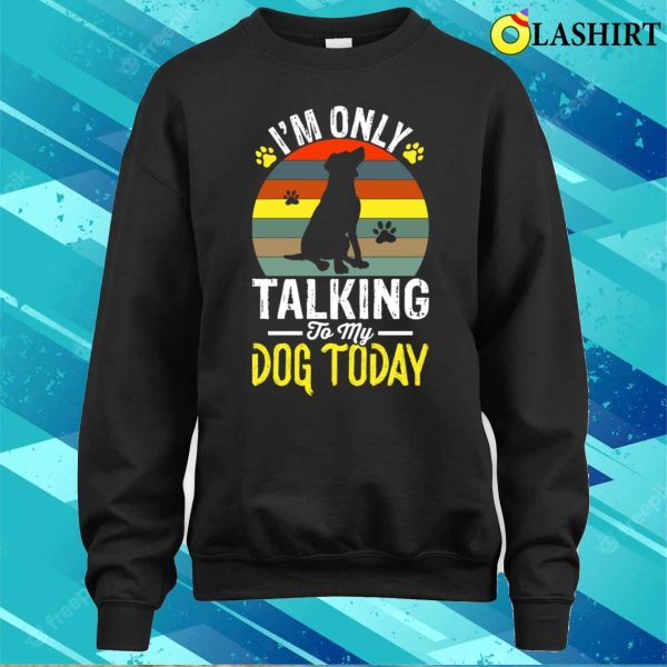 I’m Only Taking To My Dog Today T-shirt