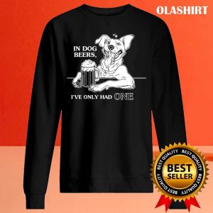 In Dog Beers Ive Only Had One T shirt 3