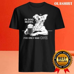 In Dog Beers Ive Only Had One T shirt 4