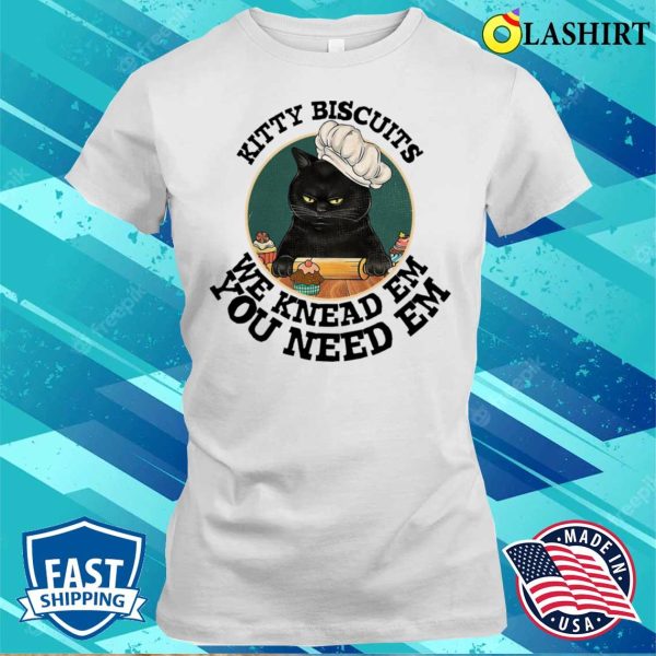 Kitty Biscuits We Kneas Em You Need Em T-shirt