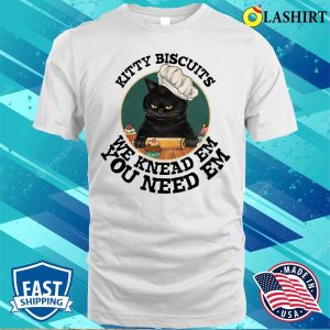 Kitty Biscuits We Kneas Em You Need Em T-shirt