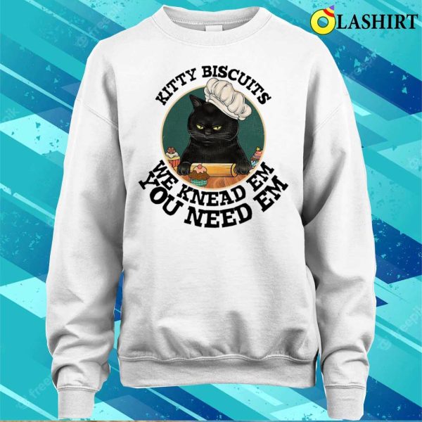 Kitty Biscuits We Kneas Em You Need Em T-shirt