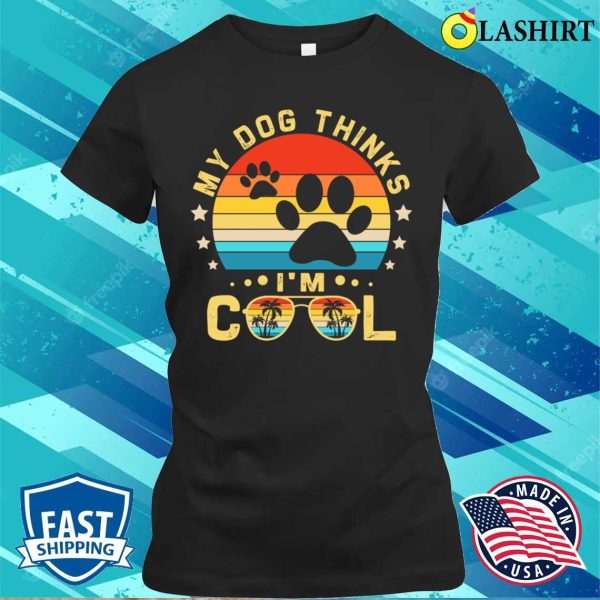 My Dog Thinks Im Cool Shirt, Funny Dogs Lovers My Dog Thinks Im Cool Shirt Shirt