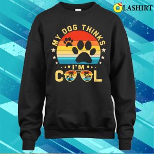 My Dog Thinks Im Cool Shirt Funny Dogs Lovers My Dog Thinks Im Cool Shirt Shirt 4