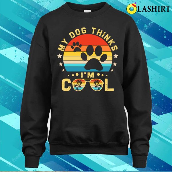 My Dog Thinks Im Cool Shirt, Funny Dogs Lovers My Dog Thinks Im Cool Shirt Shirt