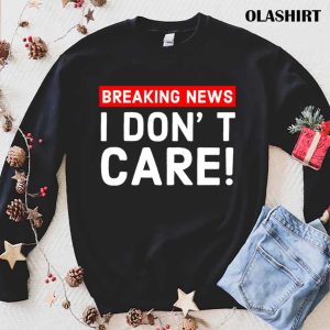 New I Dont Care Breaking News T shirt Trending Shirt 1