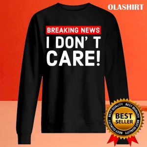 New I Dont Care Breaking News T shirt Trending Shirt 2