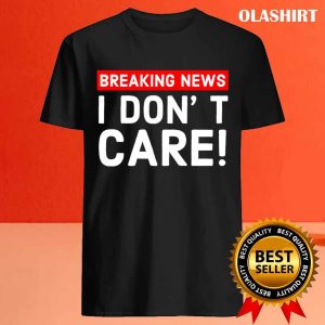 New I Dont Care Breaking News T shirt Trending Shirt 4