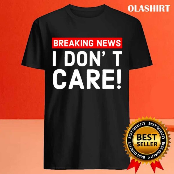 New I Don’t Care Breaking News T-shirt , Trending Shirt