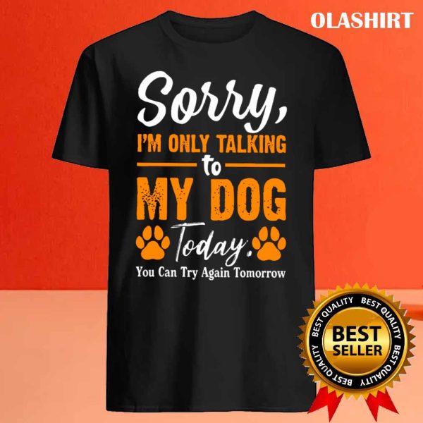 New Sorry I’m Only Talking To My Dog Today Funny Dog Lovers