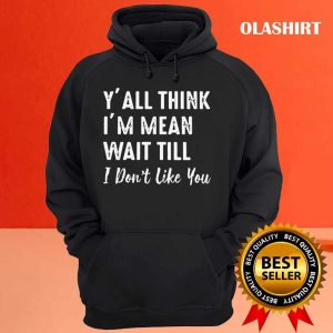 New Y’all Think I’m Mean Wait Still I Don’t Like You T-shirt