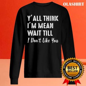 New Yall Think Im Mean Wait Still I Dont Like You T shirt 3