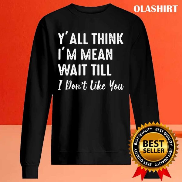 New Y’all Think I’m Mean Wait Still I Don’t Like You T-shirt