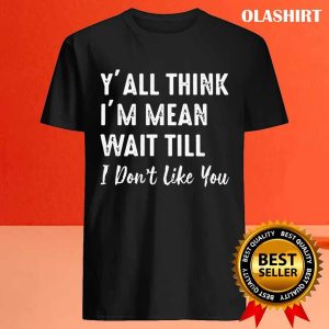 New Yall Think Im Mean Wait Still I Dont Like You T shirt 4