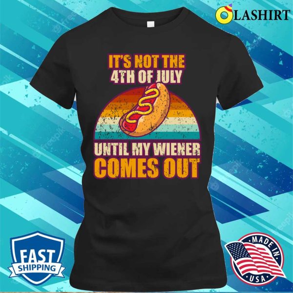 Offensive It’s Not The 4th Of July Until My Wiener Comes Out T-shirt