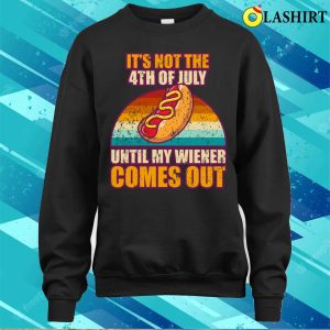 Offensive Its Not The 4th Of July Until My Wiener Comes Out T shirt 4