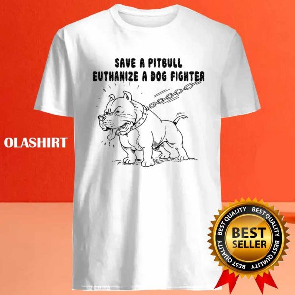 Pitbull Save A Pitbull Euthanize A Dog Fighter Shirt