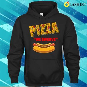 Pizza We Swerve Hotdog T shirt Funny Pizza We Swerve Funny Pizza Hotdog Food Lovers T shirt 3