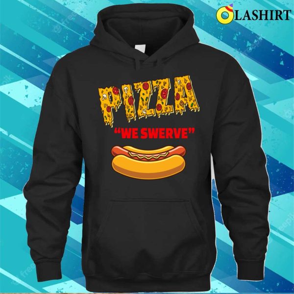 Pizza We Swerve Hotdog T-shirt, Funny Pizza We Swerve Funny Pizza Hotdog Food Lovers T-shirt