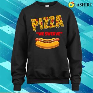 Pizza We Swerve Hotdog T shirt Funny Pizza We Swerve Funny Pizza Hotdog Food Lovers T shirt 4